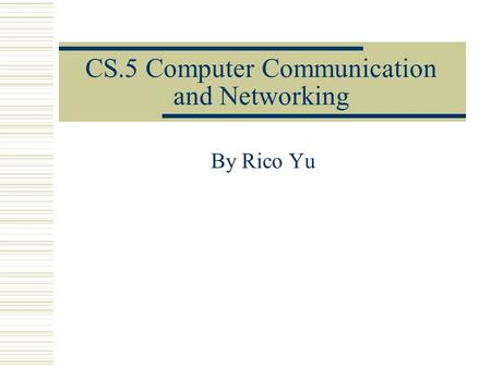 CS.5 Computer Communication and Networking By Rico Yu.