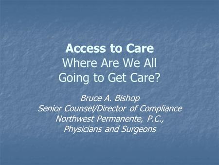 Access to Care Where Are We All Going to Get Care? Bruce A. Bishop Senior Counsel/Director of Compliance Northwest Permanente, P.C., Physicians and Surgeons.