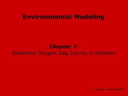 Environmental Modeling Chapter 7: Dissolved Oxygen Sag Curves in Streams Copyright © 2006 by DBS.