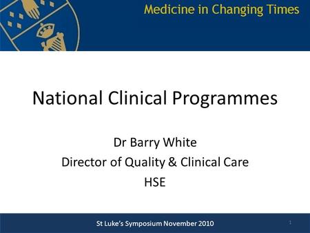 St Luke’s Symposium November 2010 National Clinical Programmes Dr Barry White Director of Quality & Clinical Care HSE 1.