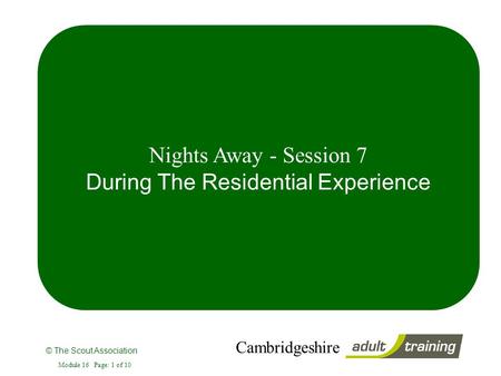 © The Scout Association Cambridgeshire Module 16 Page: 1 of 10 Nights Away - Session 7 During The Residential Experience.