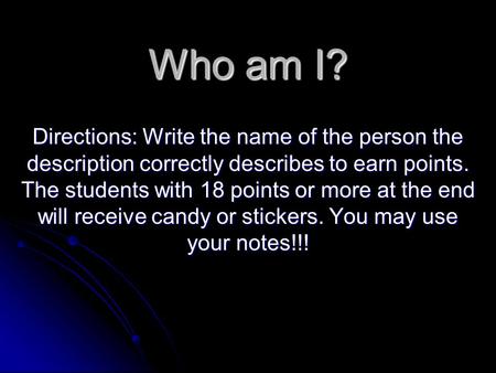 Who am I? Directions: Write the name of the person the description correctly describes to earn points. The students with 18 points or more at the end will.