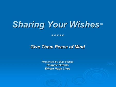 Sharing Your Wishes ™ ….. Give Them Peace of Mind Presented by Gina Fedele Hospice Buffalo Where Hope Lives.