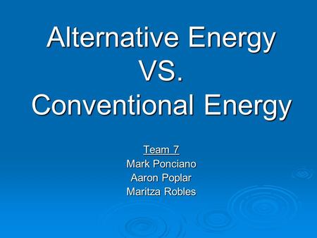 Alternative Energy VS. Conventional Energy Team 7 Mark Ponciano Aaron Poplar Maritza Robles.