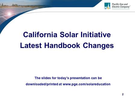 2 California Solar Initiative Latest Handbook Changes The slides for today’s presentation can be downloaded/printed at www.pge.com/solareducation.