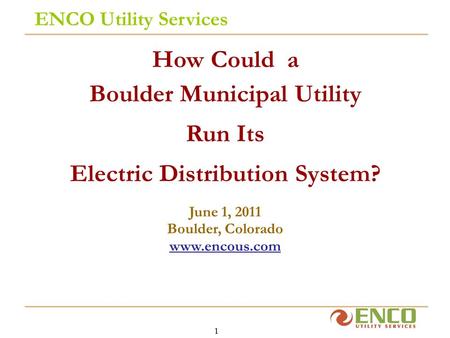 1 ENCO Utility Services How Could a Boulder Municipal Utility Run Its Electric Distribution System? June 1, 2011 Boulder, Colorado www.encous.com.