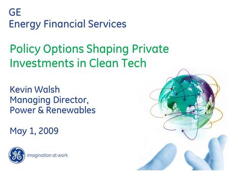 GE Energy Financial Services Policy Options Shaping Private Investments in Clean Tech Kevin Walsh Managing Director, Power & Renewables May 1, 2009.
