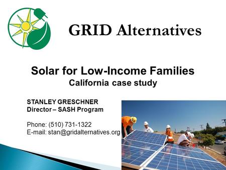 GRID Alternatives Solar for Low-Income Families California case study STANLEY GRESCHNER Director – SASH Program Phone: (510) 731-1322