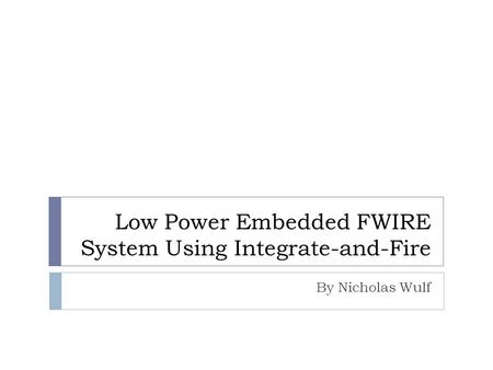 Low Power Embedded FWIRE System Using Integrate-and-Fire By Nicholas Wulf.