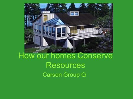 How our homes Conserve Resources Carson Group Q.