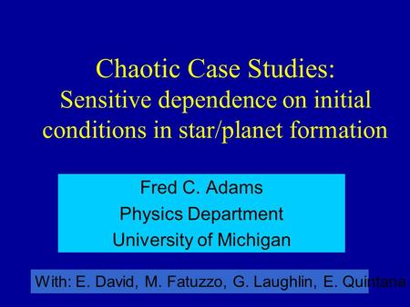 Chaotic Case Studies: Sensitive dependence on initial conditions in star/planet formation Fred C. Adams Physics Department University of Michigan With:
