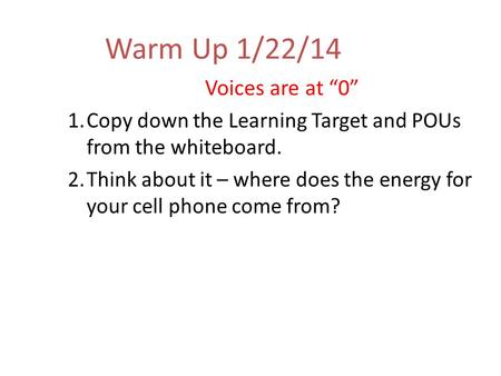 Warm Up 1/22/14 Voices are at “0” 1.Copy down the Learning Target and POUs from the whiteboard. 2.Think about it – where does the energy for your cell.