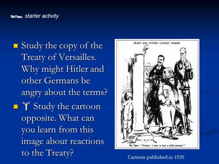  starter activity Study the copy of the Treaty of Versailles. Why might Hitler and other Germans be angry about the terms?  Study the cartoon opposite.