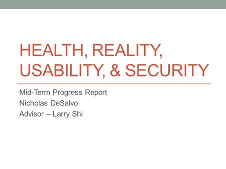 HEALTH, REALITY, USABILITY, & SECURITY Mid-Term Progress Report Nicholas DeSalvo Advisor – Larry Shi.