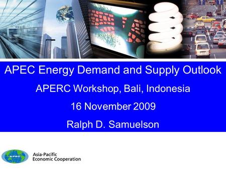 APEC Energy Demand and Supply Outlook APERC Workshop, Bali, Indonesia 16 November 2009 Ralph D. Samuelson.