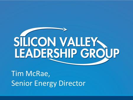 Tim McRae, Senior Energy Director. Energy Company Representation SV Leadership Group ~400 Tech company members Clean Tech High Tech Biotech Approximately.