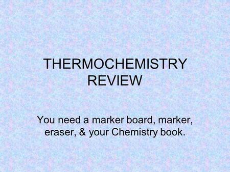 THERMOCHEMISTRY REVIEW You need a marker board, marker, eraser, & your Chemistry book.