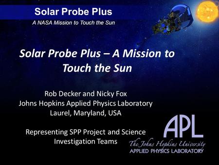 Solar Probe Plus A NASA Mission to Touch the Sun Solar Probe Plus – A Mission to Touch the Sun Rob Decker and Nicky Fox Johns Hopkins Applied Physics Laboratory.