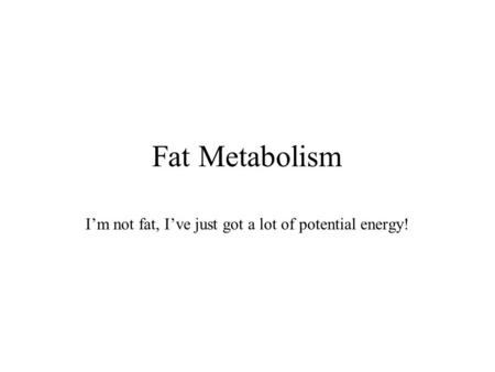 Fat Metabolism I’m not fat, I’ve just got a lot of potential energy!