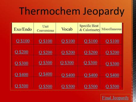Thermochem Jeopardy Exo/Endo Unit Conversions Vocab Specific Heat & Calorimetry Miscellaneous Q $100 Q $200 Q $300 Q $400 Q $500 Q $100 Q $200 Q $300.