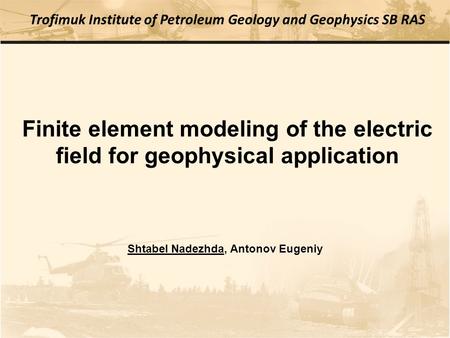 Finite element modeling of the electric field for geophysical application Trofimuk Institute of Petroleum Geology and Geophysics SB RAS Shtabel Nadezhda,