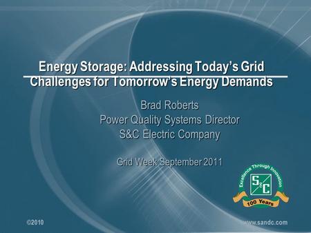 ©2010 www.sandc.com Energy Storage: Addressing Today’s Grid Challenges for Tomorrow’s Energy Demands Brad Roberts Power Quality Systems Director S&C Electric.