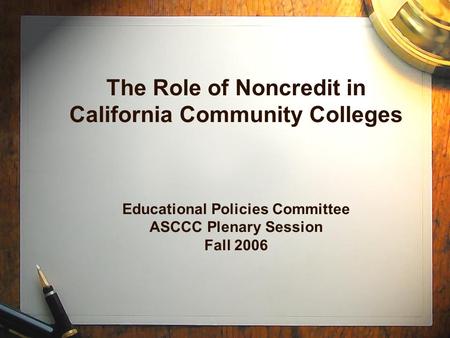 The Role of Noncredit in California Community Colleges Educational Policies Committee ASCCC Plenary Session Fall 2006.