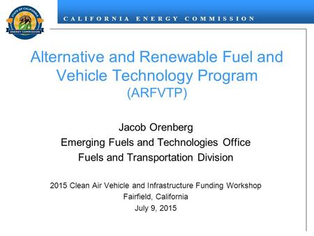 C A L I F O R N I A E N E R G Y C O M M I S S I O N Alternative and Renewable Fuel and Vehicle Technology Program (ARFVTP) Jacob Orenberg Emerging Fuels.