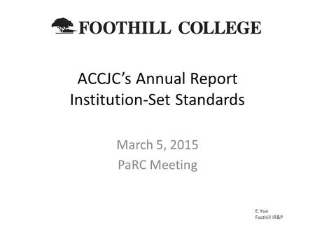 ACCJC’s Annual Report Institution-Set Standards March 5, 2015 PaRC Meeting E. Kuo Foothill IR&P.