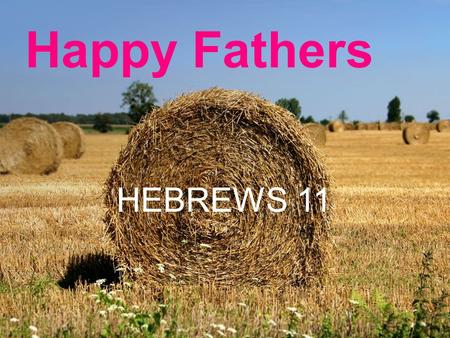 Happy Fathers HEBREWS 11. Happy Fathers “Happy Fathers Day” a common greeting. Look into Scripture to see what makes it so. Able never became a dad...