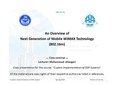 به نام خدا An Overview of Next Generation of Mobile WiMAX Technology (802.16m).:. Class seminar.:. Lecturer: Mohammad Aliasgari Custom Implementation of.
