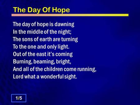 The Day Of Hope The day of hope is dawning In the middle of the night; The sons of earth are turning To the one and only light. Out of the east it’s coming.