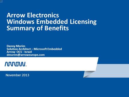 Arrow Electronics Windows Embedded Licensing Summary of Benefits Danny Morim Solution Architect – Microsoft Embedded Arrow OCS - Israel.
