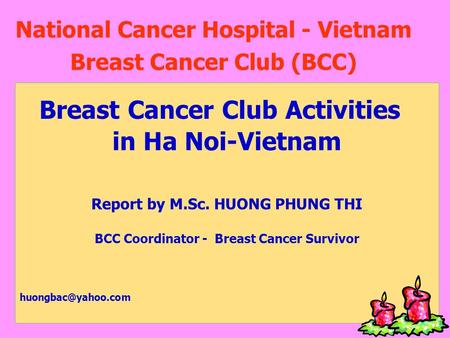 National Cancer Hospital - Vietnam Breast Cancer Club (BCC) Breast Cancer Club Activities in Ha Noi-Vietnam Report by M.Sc. HUONG PHUNG THI BCC Coordinator.