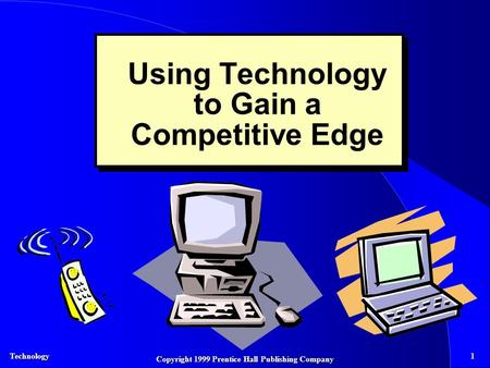 Technology1 Copyright 1999 Prentice Hall Publishing Company Using Technology to Gain a Competitive Edge.