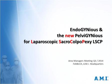 EndoGYNious & the new PelviGYNious for Laparoscopic SacroColpoPexy LSCP Area Managers Meeting Q3 / 2014 Feldkirch, A.M.I. Headquarters.