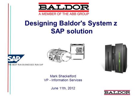 Designing Baldor's System z SAP solution Mark Shackelford VP - Information Services June 11th, 2012 THE BEST RUN BUSINESSES RUN SAP.