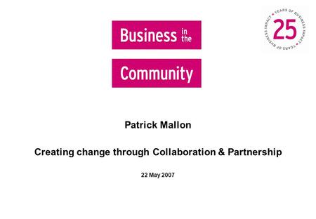 Patrick Mallon Creating change through Collaboration & Partnership 22 May 2007.