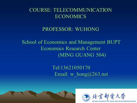 COURSE: TELECOMMUNICATION ECONOMICS PROFESSOR: WUHONG School of Economics and Management BUPT Economics Research Center (MING GUANG 504) Tel:13621050170.