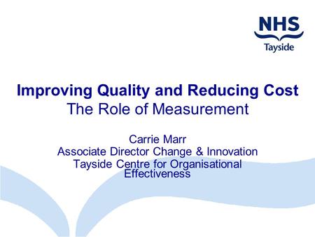 Improving Quality and Reducing Cost The Role of Measurement Carrie Marr Associate Director Change & Innovation Tayside Centre for Organisational Effectiveness.
