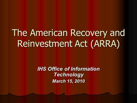 The American Recovery and Reinvestment Act (ARRA) IHS Office of Information Technology March 15, 2010.
