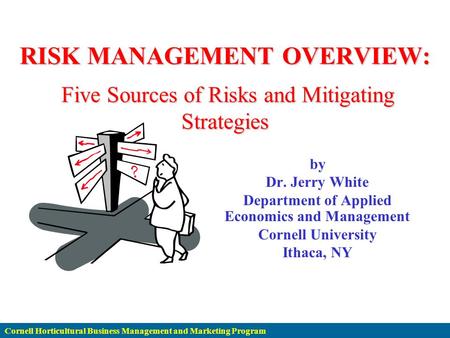Cornell Horticultural Business Management and Marketing Program RISK MANAGEMENT OVERVIEW: Five Sources of Risks and Mitigating Strategies by Dr. Jerry.