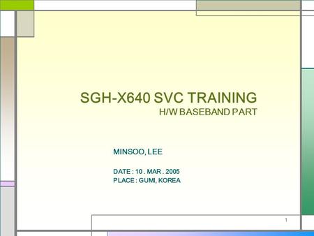 1 SGH-X640 SVC TRAINING H/W BASEBAND PART MINSOO, LEE DATE : 10. MAR. 2005 PLACE : GUMI, KOREA.