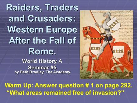Raiders, Traders and Crusaders: Western Europe After the Fall of Rome. World History A Seminar #5 by Beth Bradley, The Academy Warm Up: Answer question.