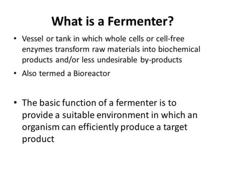 What is a Fermenter? Vessel or tank in which whole cells or cell-free enzymes transform raw materials into biochemical products and/or less undesirable.