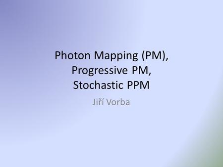 Photon Mapping (PM), Progressive PM, Stochastic PPM Jiří Vorba.