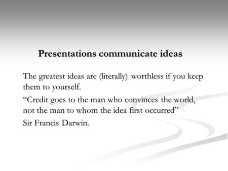 Presentations communicate ideas The greatest ideas are (literally) worthless if you keep them to yourself. “Credit goes to the man who convinces the world,