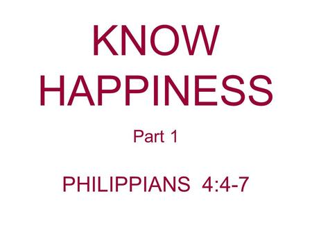 KNOW HAPPINESS Part 1 PHILIPPIANS 4:4-7. God has always wanted His people to be happy. Philippians 4:4 Rejoice in the Lord always. Again I will say, rejoice!