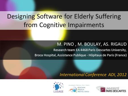 Designing Software for Elderly Suffering from Cognitive Impairments M. PINO, M. BOULAY, AS. RIGAUD Research team EA 4468 Paris Descartes University, Broca.