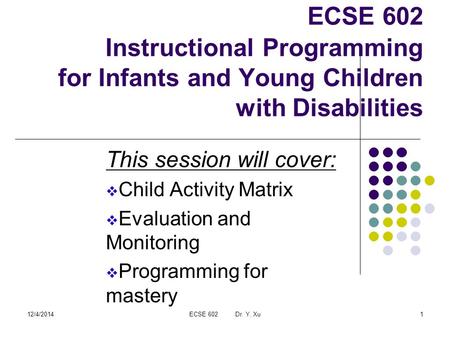 12/4/2014ECSE 602 Dr. Y. Xu1 ECSE 602 Instructional Programming for Infants and Young Children with Disabilities This session will cover:  Child Activity.